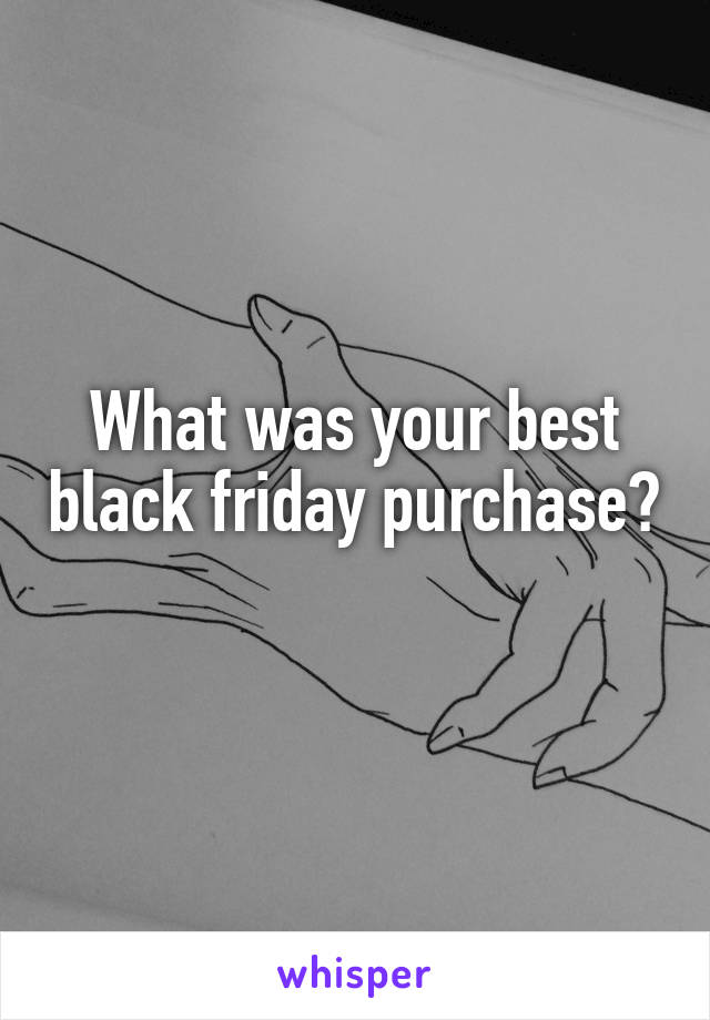 What was your best black friday purchase?
