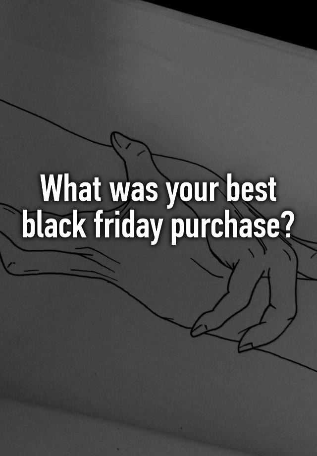 What was your best black friday purchase?
