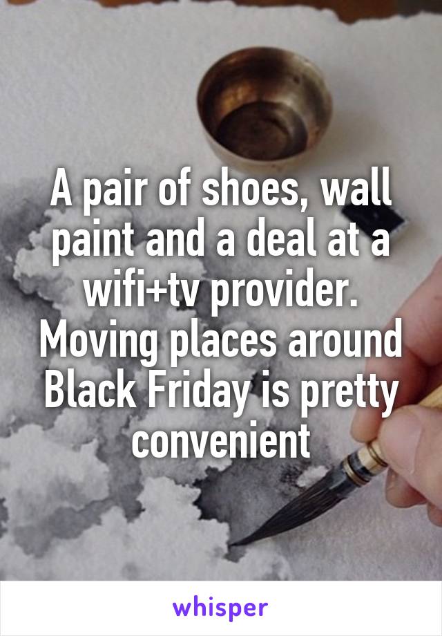 A pair of shoes, wall paint and a deal at a wifi+tv provider. Moving places around Black Friday is pretty convenient