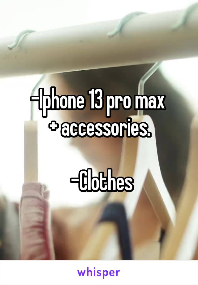 -Iphone 13 pro max 
+ accessories.

 -Clothes