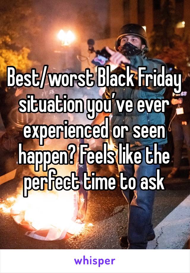 Best/worst Black Friday situation you’ve ever experienced or seen happen? Feels like the perfect time to ask