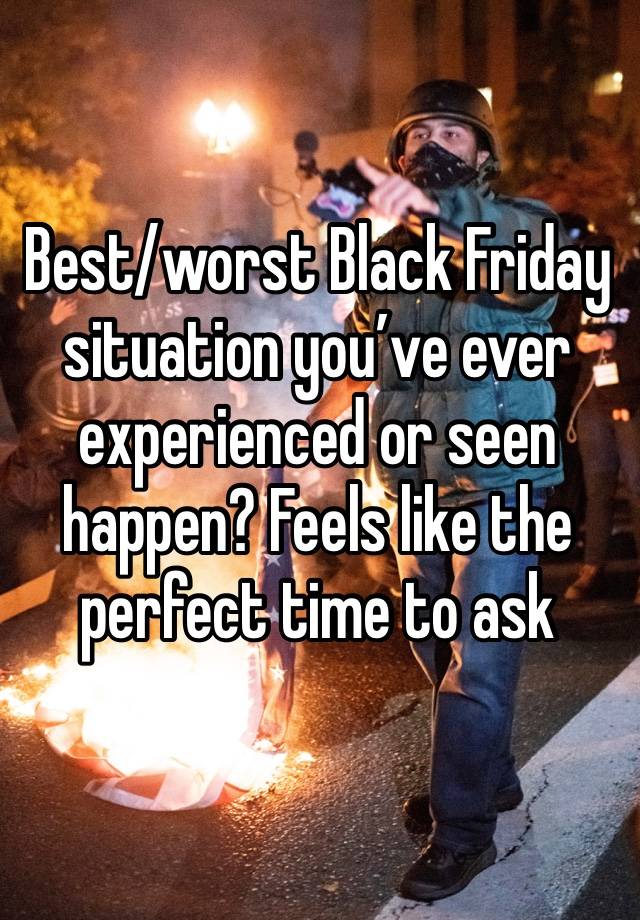 Best/worst Black Friday situation you’ve ever experienced or seen happen? Feels like the perfect time to ask