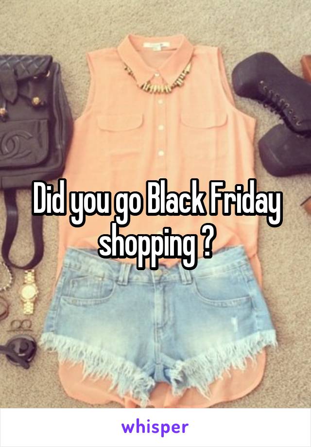 Did you go Black Friday shopping ?