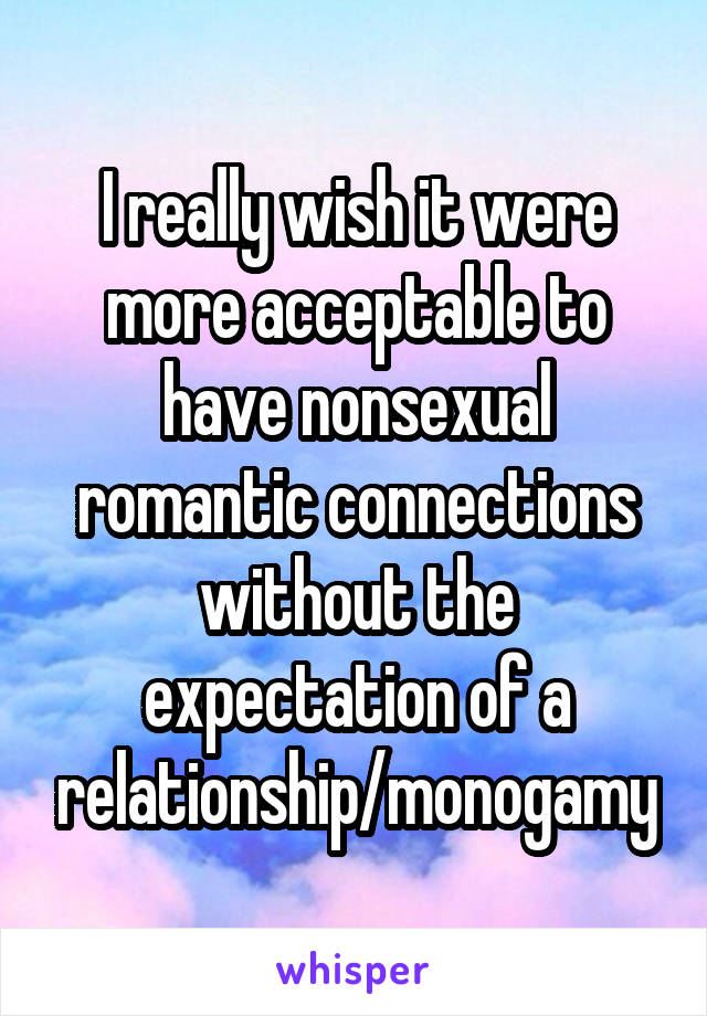 I really wish it were more acceptable to have nonsexual romantic connections without the expectation of a relationship/monogamy