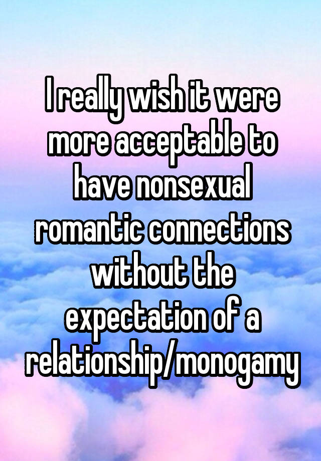 I really wish it were more acceptable to have nonsexual romantic connections without the expectation of a relationship/monogamy