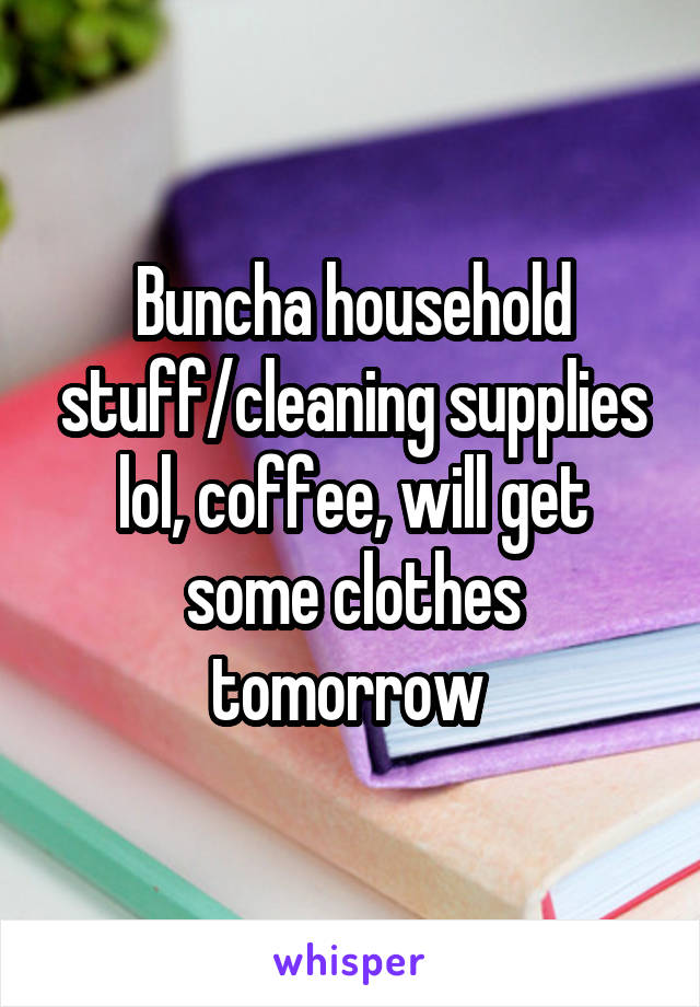 Buncha household stuff/cleaning supplies lol, coffee, will get some clothes tomorrow 