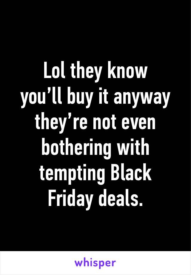 Lol they know
you’ll buy it anyway they’re not even bothering with tempting Black
Friday deals.