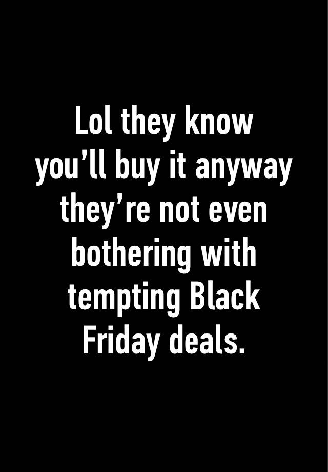 Lol they know
you’ll buy it anyway they’re not even bothering with tempting Black
Friday deals.