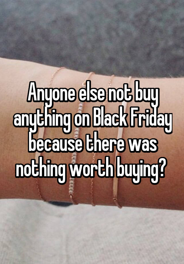 Anyone else not buy anything on Black Friday because there was nothing worth buying? 