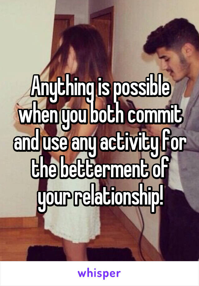 Anything is possible when you both commit and use any activity for the betterment of your relationship!