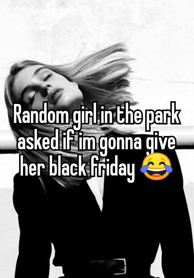 Random girl in the park asked if im gonna give her black friday 😂