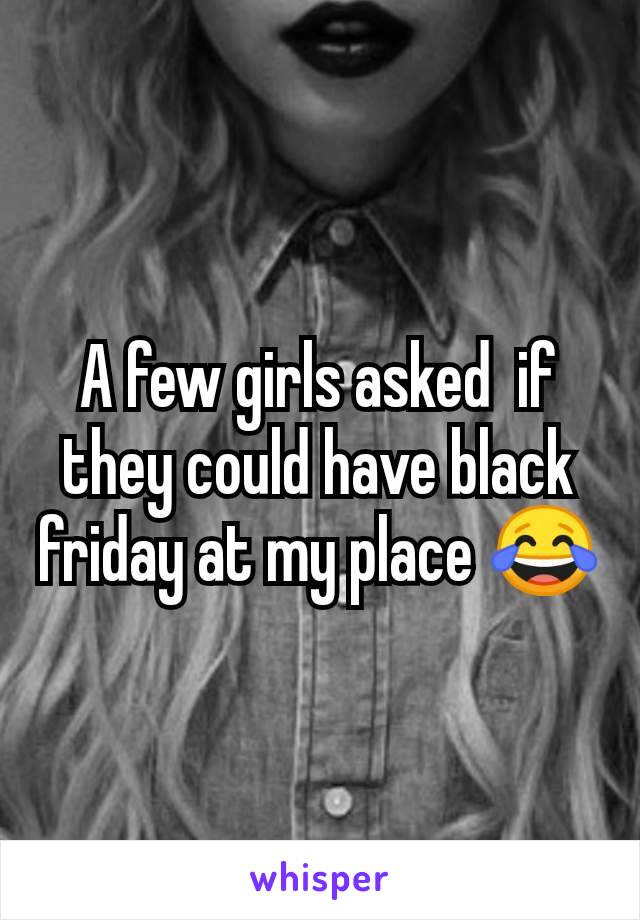 A few girls asked  if they could have black friday at my place 😂