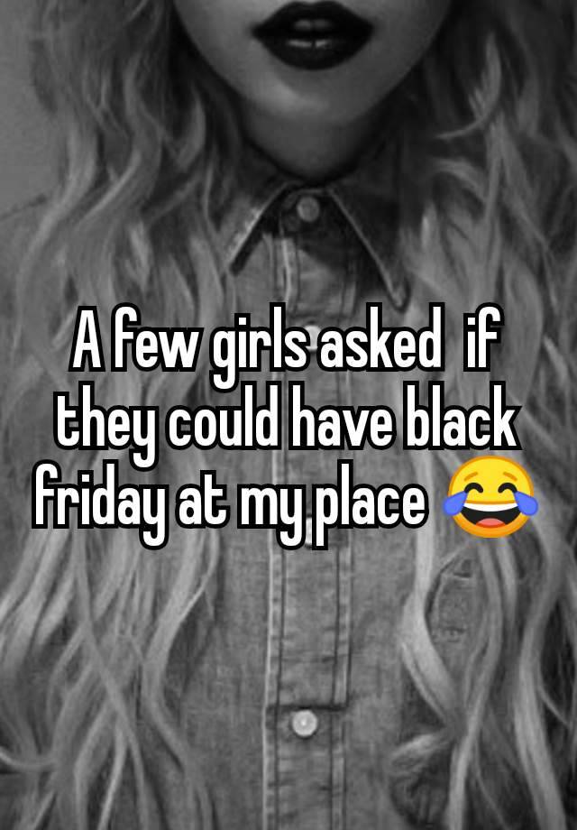 A few girls asked  if they could have black friday at my place 😂