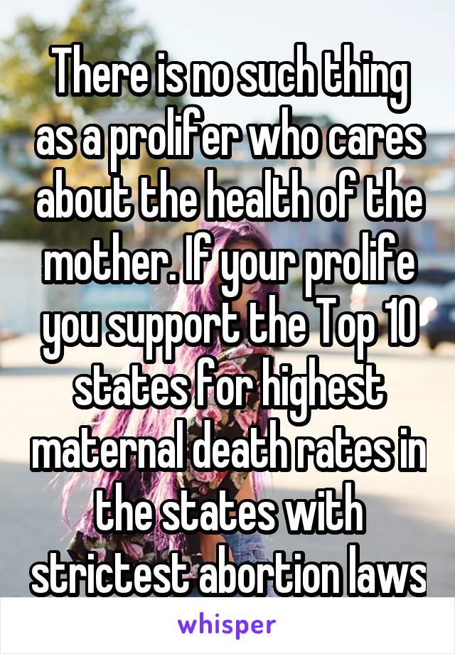 There is no such thing as a prolifer who cares about the health of the mother. If your prolife you support the Top 10 states for highest maternal death rates in the states with strictest abortion laws