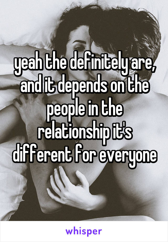 yeah the definitely are, and it depends on the people in the relationship it's different for everyone 