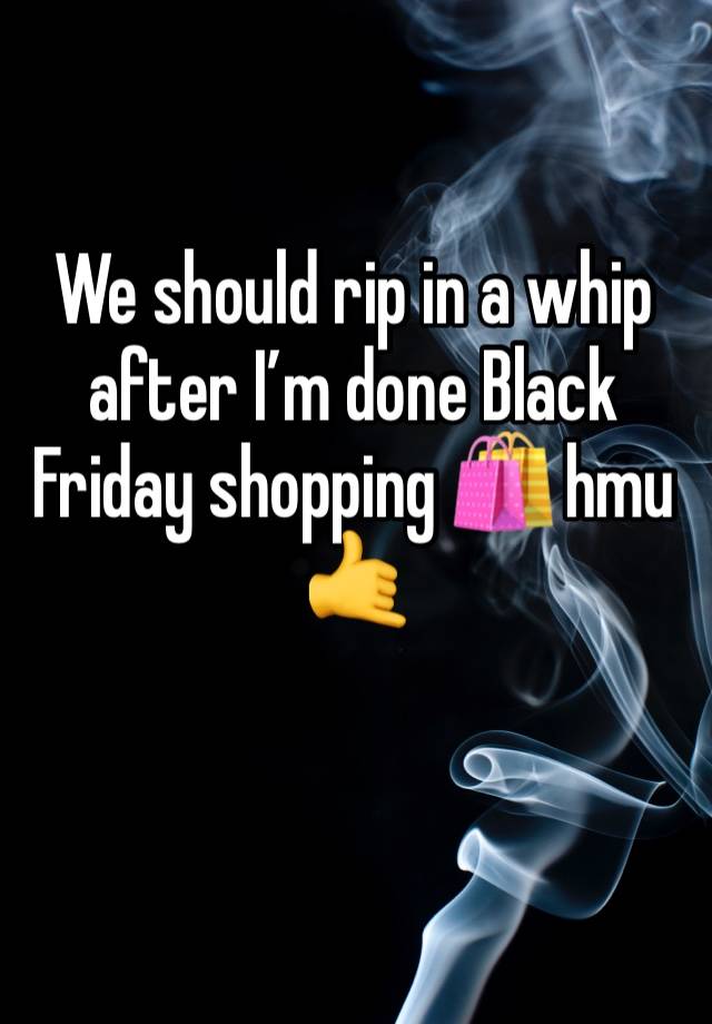 We should rip in a whip after I’m done Black Friday shopping 🛍 hmu 🤙 