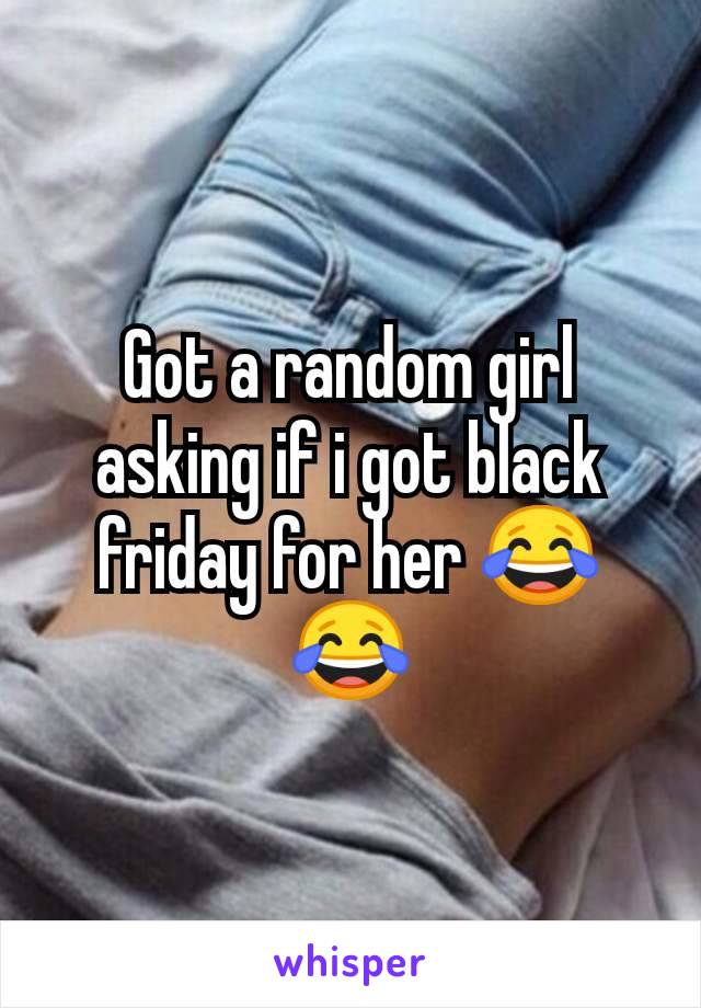 Got a random girl asking if i got black friday for her 😂😂