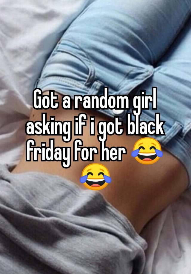 Got a random girl asking if i got black friday for her 😂😂