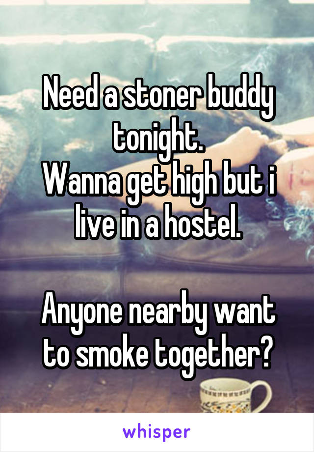 Need a stoner buddy tonight.
Wanna get high but i live in a hostel.

Anyone nearby want to smoke together?