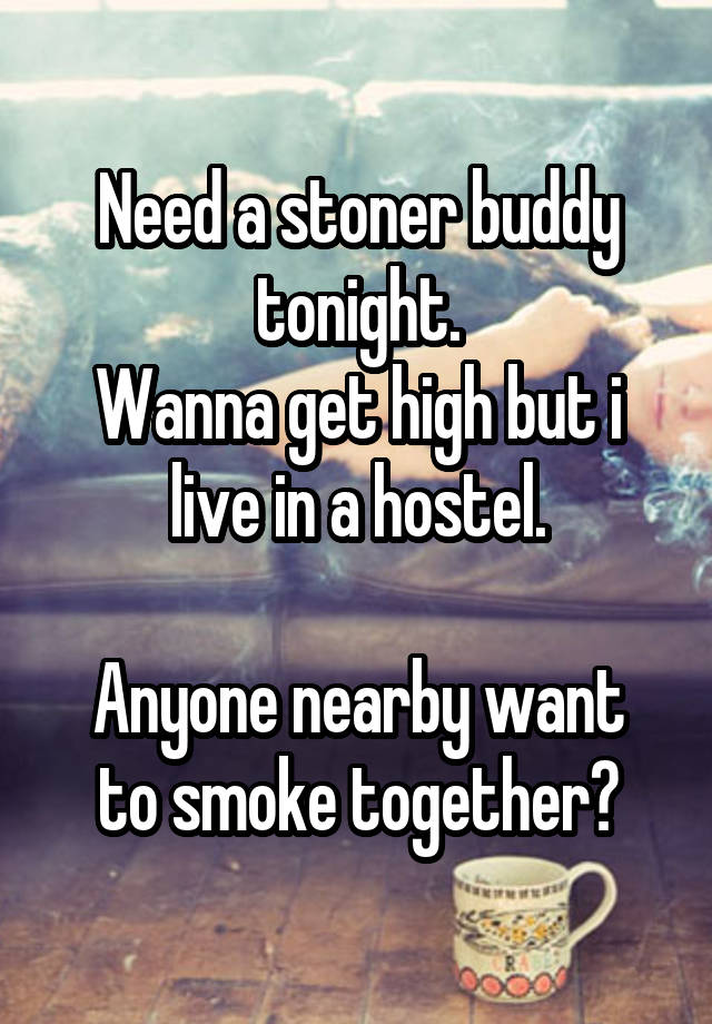 Need a stoner buddy tonight.
Wanna get high but i live in a hostel.

Anyone nearby want to smoke together?