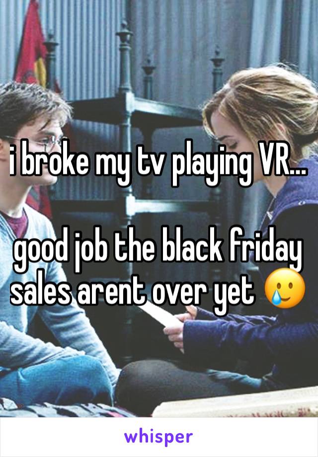 i broke my tv playing VR…

good job the black friday sales arent over yet 🥲