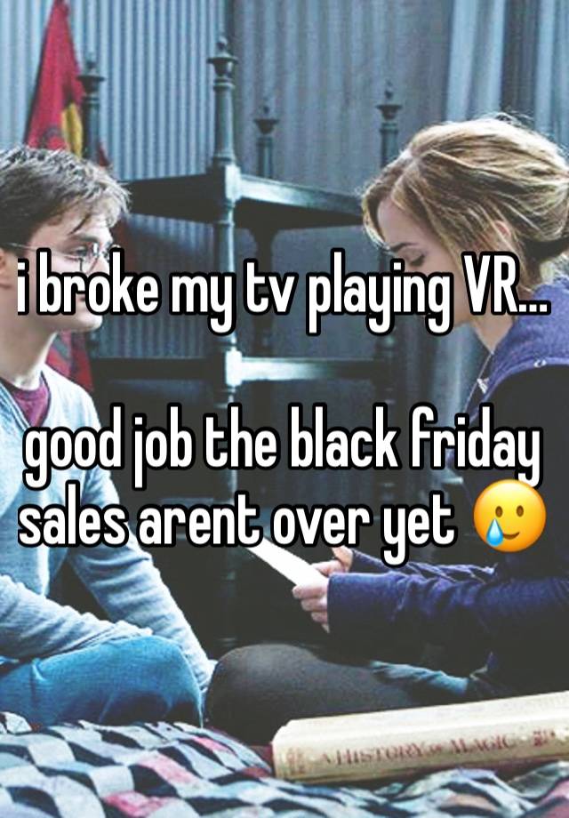 i broke my tv playing VR…

good job the black friday sales arent over yet 🥲