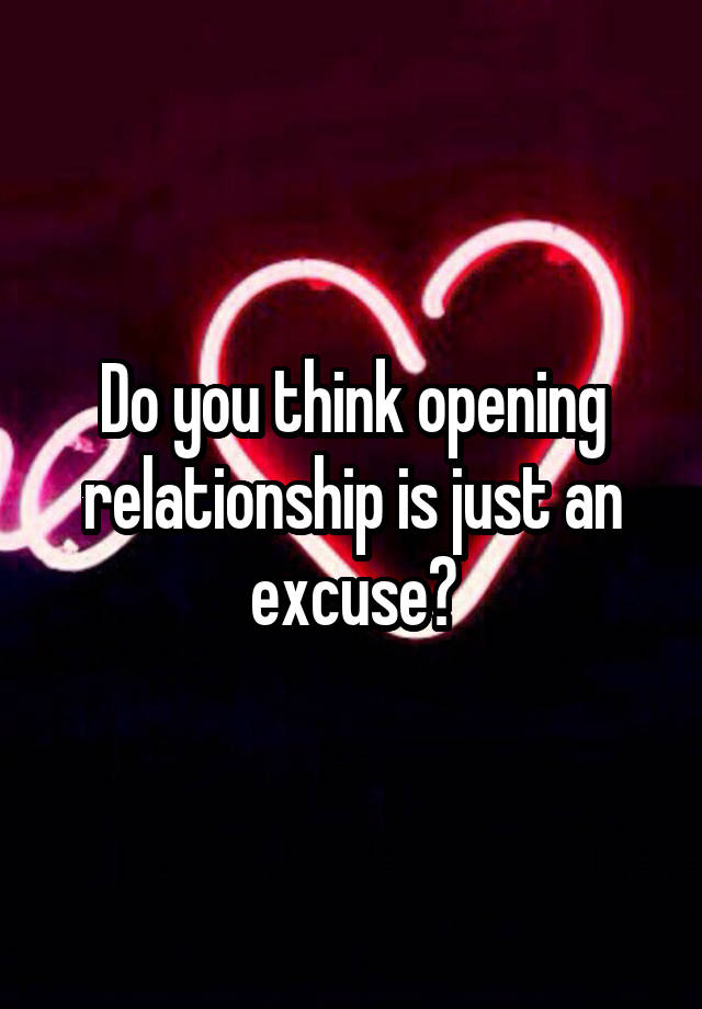 Do you think opening relationship is just an excuse?