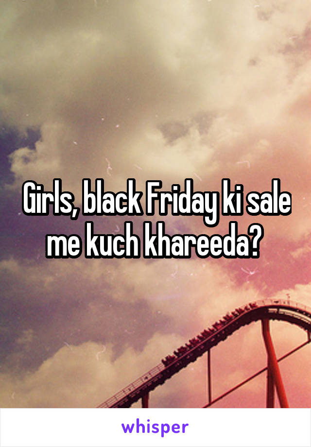 Girls, black Friday ki sale me kuch khareeda? 