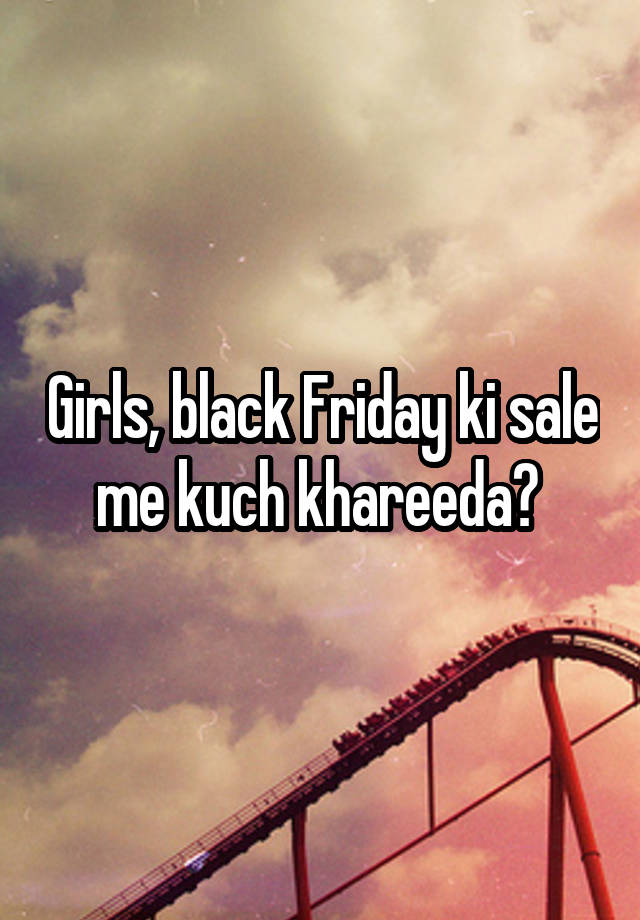 Girls, black Friday ki sale me kuch khareeda? 