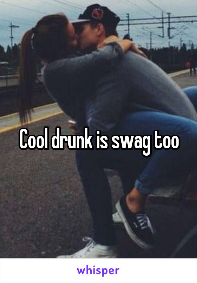 Cool drunk is swag too