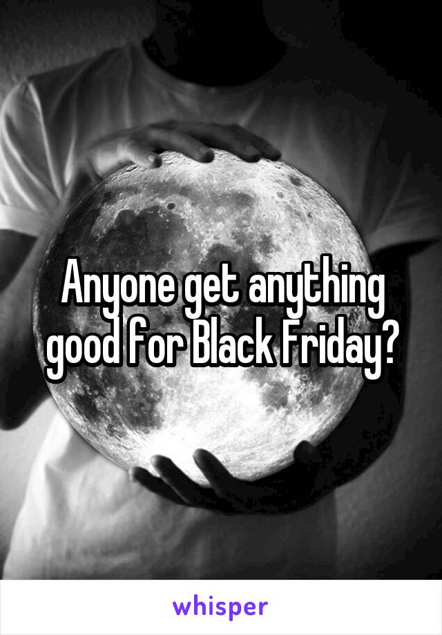 Anyone get anything good for Black Friday?