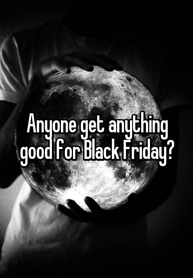 Anyone get anything good for Black Friday?