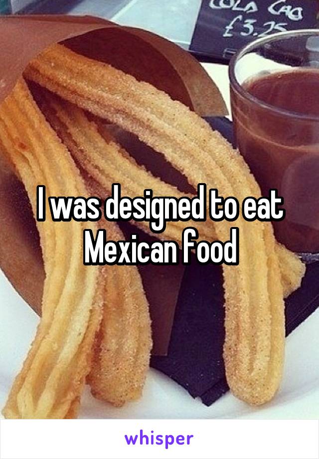 I was designed to eat Mexican food