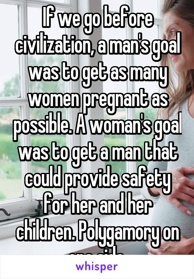 If we go before civilization, a man's goal was to get as many women pregnant as possible. A woman's goal was to get a man that could provide safety for her and her children. Polygamory on one side.