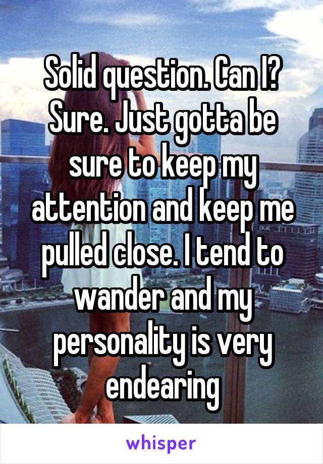 Solid question. Can I? Sure. Just gotta be sure to keep my attention and keep me pulled close. I tend to wander and my personality is very endearing