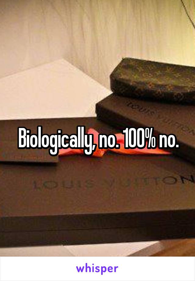 Biologically, no. 100% no.