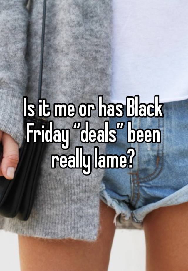 Is it me or has Black Friday “deals” been really lame? 