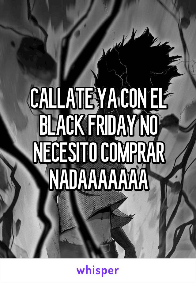 CALLATE YA CON EL BLACK FRIDAY NO NECESITO COMPRAR NADAAAAAAA