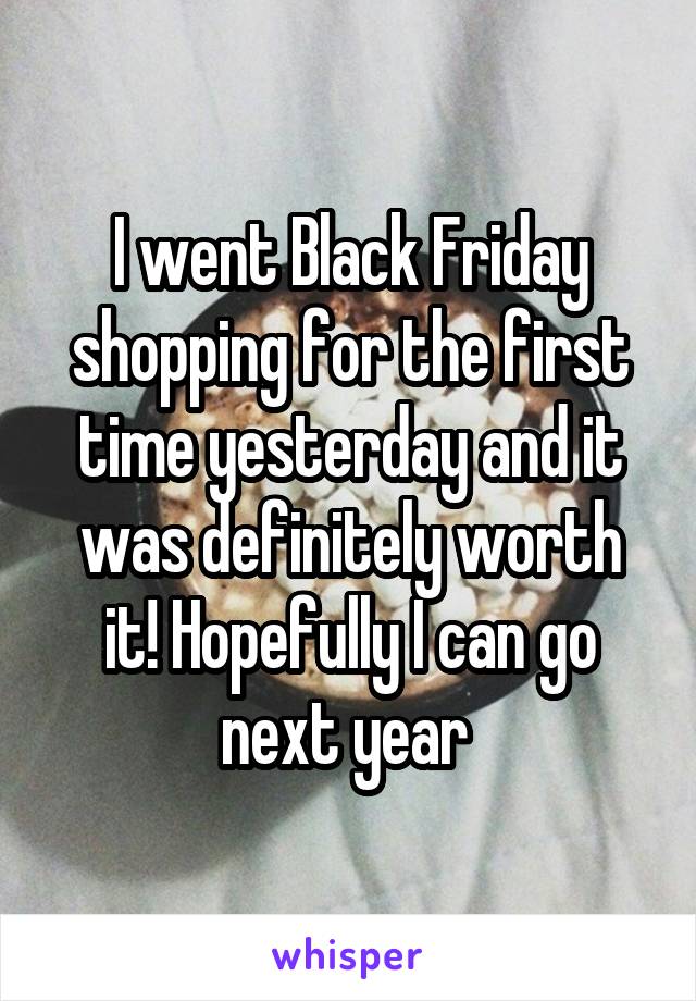 I went Black Friday shopping for the first time yesterday and it was definitely worth it! Hopefully I can go next year 