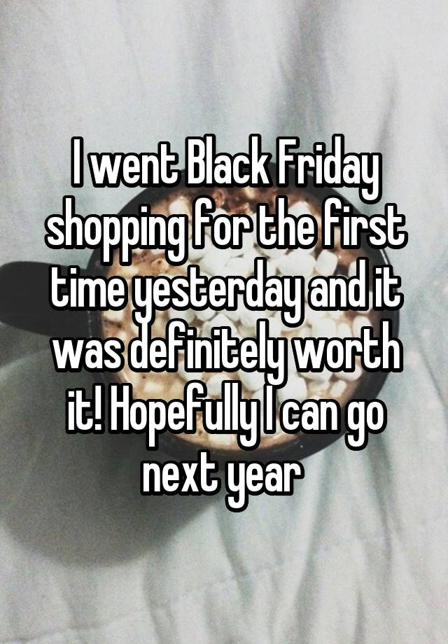 I went Black Friday shopping for the first time yesterday and it was definitely worth it! Hopefully I can go next year 