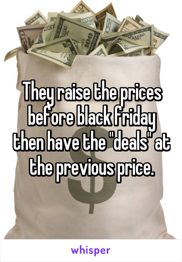 They raise the prices before black friday then have the "deals" at the previous price.