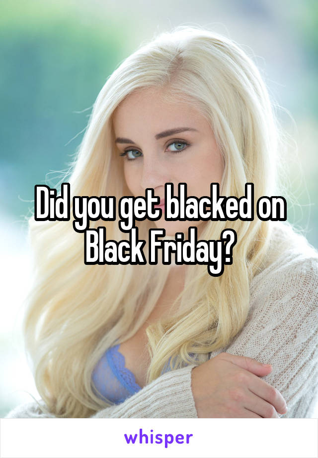 Did you get blacked on Black Friday?