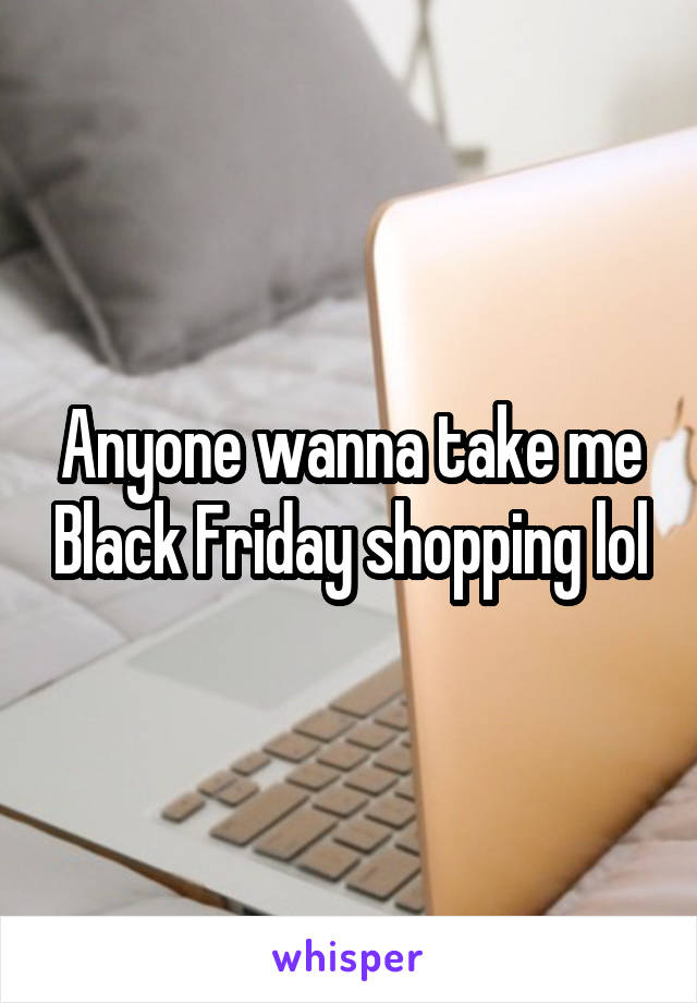 Anyone wanna take me Black Friday shopping lol