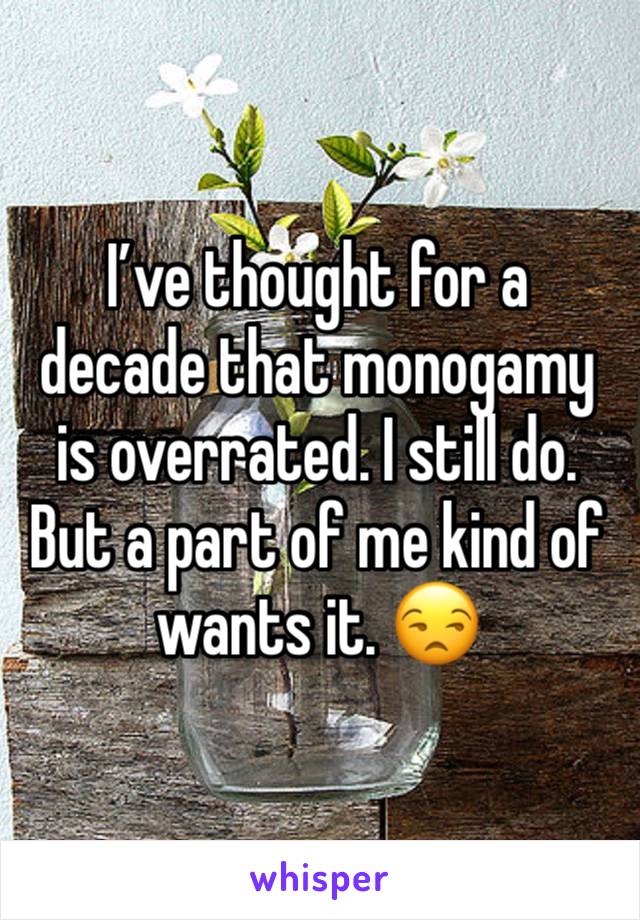 I’ve thought for a decade that monogamy is overrated. I still do. But a part of me kind of wants it. 😒