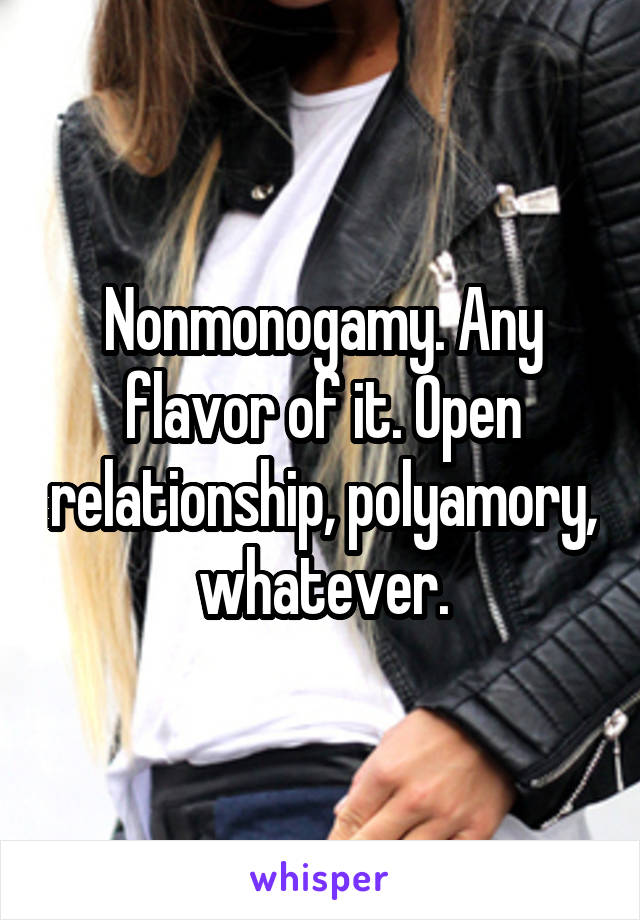 Nonmonogamy. Any flavor of it. Open relationship, polyamory, whatever.