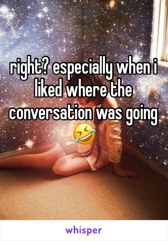 right? especially when i liked where the conversation was going 🤣