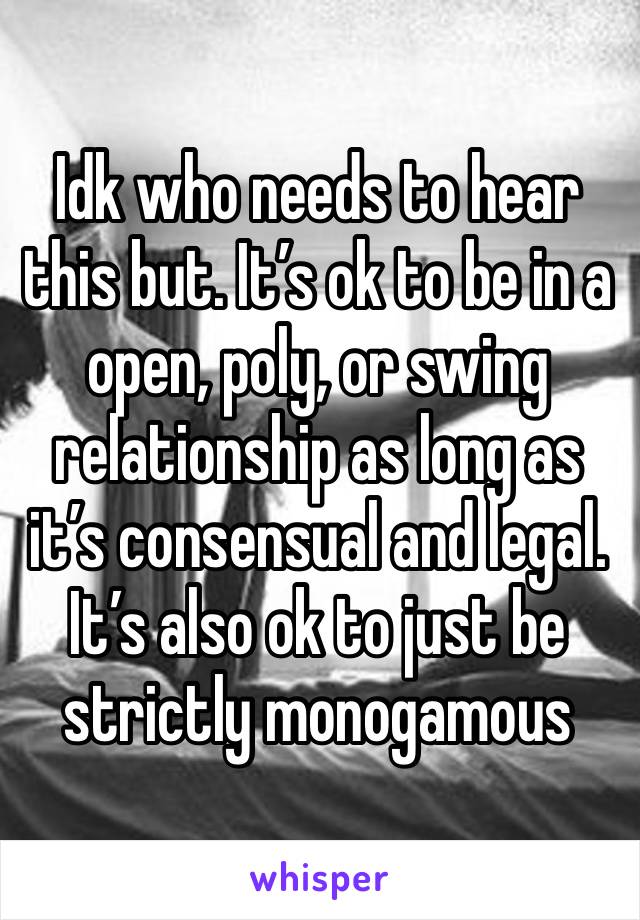 Idk who needs to hear this but. It’s ok to be in a open, poly, or swing relationship as long as it’s consensual and legal. It’s also ok to just be strictly monogamous 