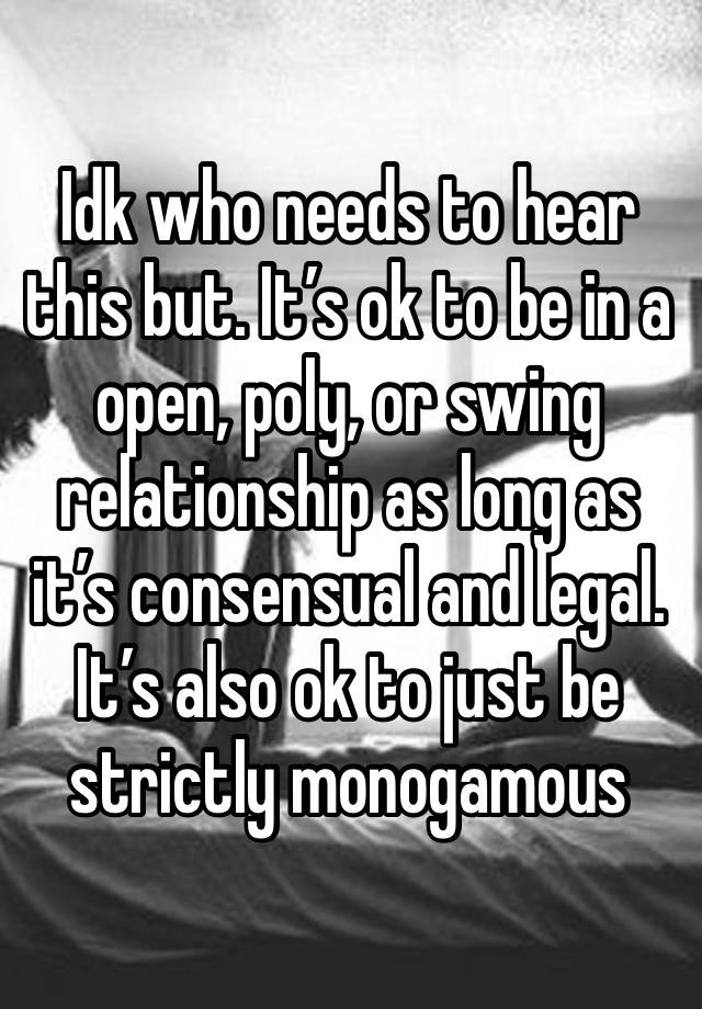 Idk who needs to hear this but. It’s ok to be in a open, poly, or swing relationship as long as it’s consensual and legal. It’s also ok to just be strictly monogamous 