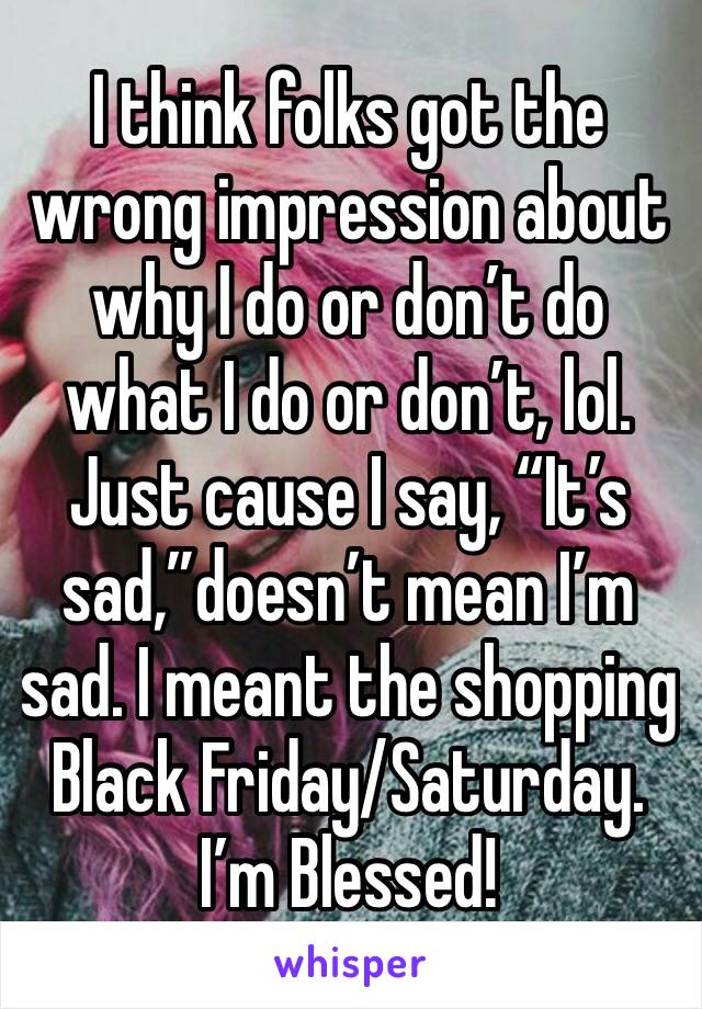 I think folks got the wrong impression about why I do or don’t do what I do or don’t, lol. Just cause I say, “It’s sad,”doesn’t mean I’m sad. I meant the shopping
Black Friday/Saturday. I’m Blessed!