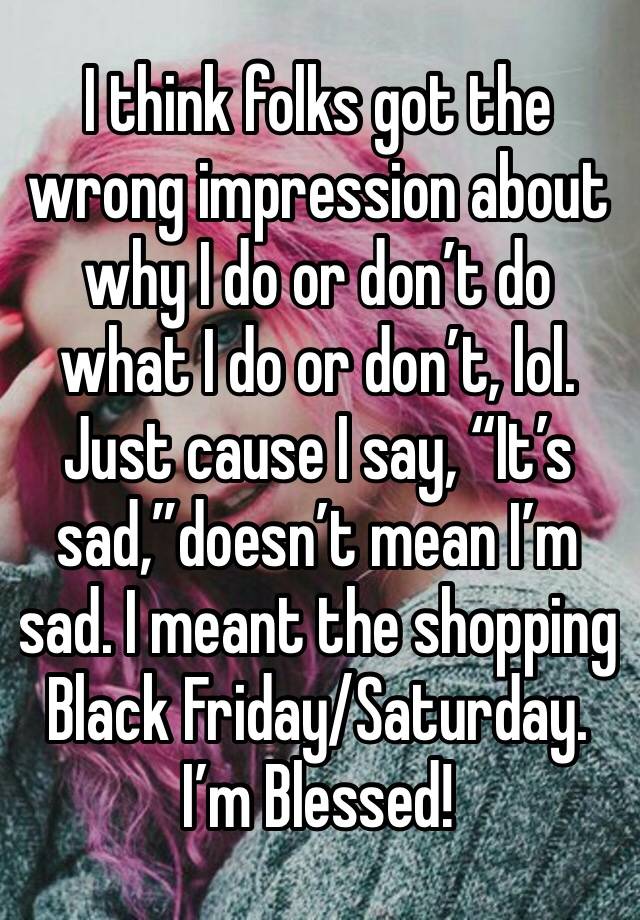 I think folks got the wrong impression about why I do or don’t do what I do or don’t, lol. Just cause I say, “It’s sad,”doesn’t mean I’m sad. I meant the shopping
Black Friday/Saturday. I’m Blessed!